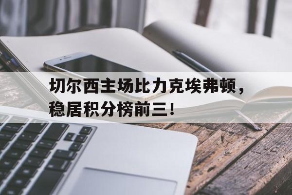 切尔西主场比力克埃弗顿，稳居积分榜前三！