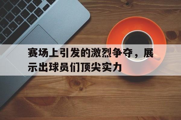 赛场上引发的激烈争夺，展示出球员们顶尖实力